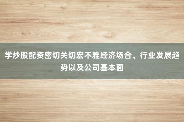 学炒股配资密切关切宏不雅经济场合、行业发展趋势以及公司基本面