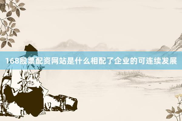 168股票配资网站是什么相配了企业的可连续发展