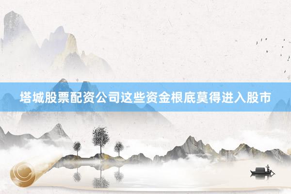 塔城股票配资公司这些资金根底莫得进入股市