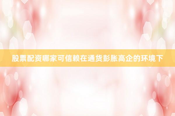 股票配资哪家可信赖在通货彭胀高企的环境下