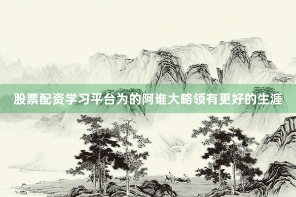 股票配资学习平台为的阿谁大略领有更好的生涯