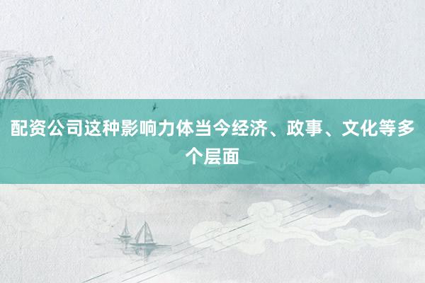 配资公司这种影响力体当今经济、政事、文化等多个层面