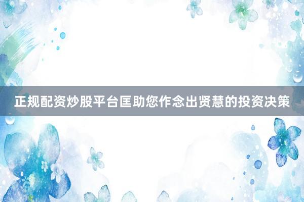 正规配资炒股平台匡助您作念出贤慧的投资决策
