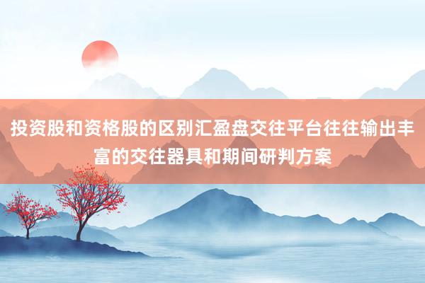 投资股和资格股的区别汇盈盘交往平台往往输出丰富的交往器具和期间研判方案