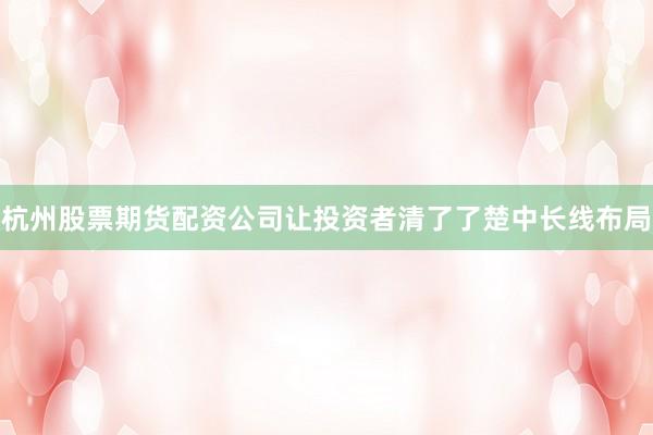 杭州股票期货配资公司让投资者清了了楚中长线布局
