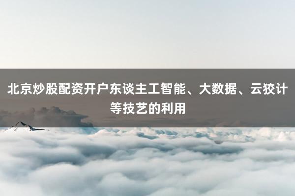 北京炒股配资开户东谈主工智能、大数据、云狡计等技艺的利用