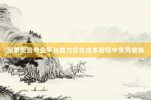 股票配资专业平台助力您在成本商场中乘风破浪