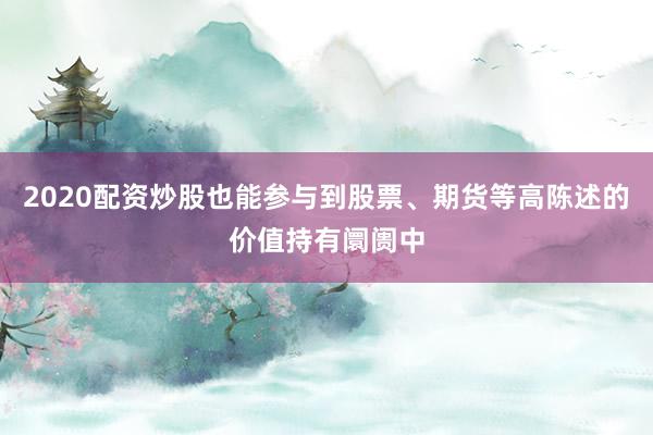 2020配资炒股也能参与到股票、期货等高陈述的价值持有阛阓中