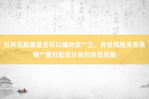 杠杆买股票是否可以随时卖**三、弃世风险支吾策略**面对配资计帐的弃世风险