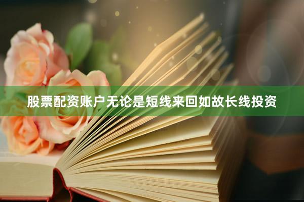 股票配资账户无论是短线来回如故长线投资