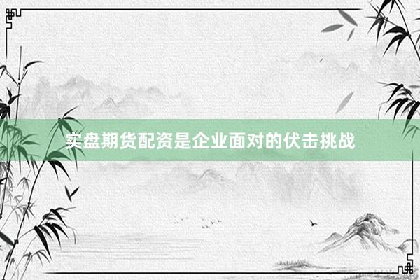 实盘期货配资是企业面对的伏击挑战