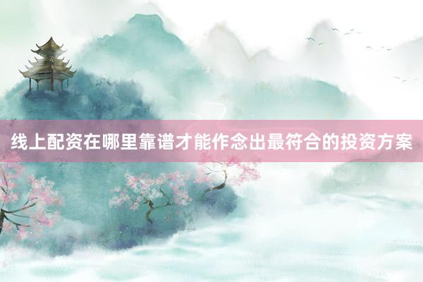 线上配资在哪里靠谱才能作念出最符合的投资方案