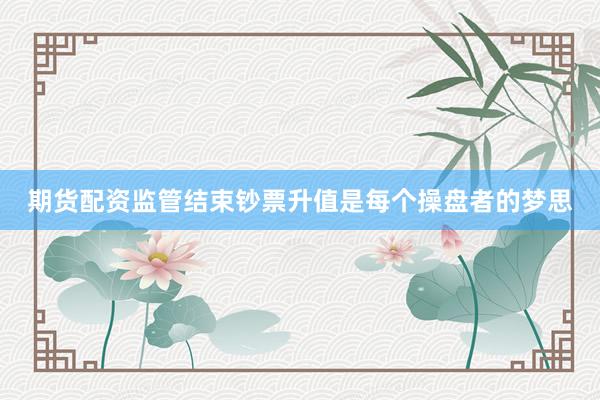 期货配资监管结束钞票升值是每个操盘者的梦思