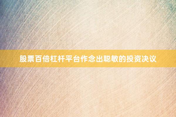 股票百倍杠杆平台作念出聪敏的投资决议
