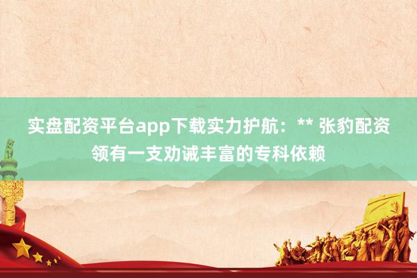 实盘配资平台app下载实力护航:** 张豹配资领有一支劝诫丰富的专科依赖