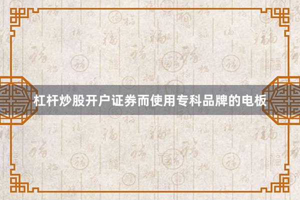 杠杆炒股开户证券而使用专科品牌的电板