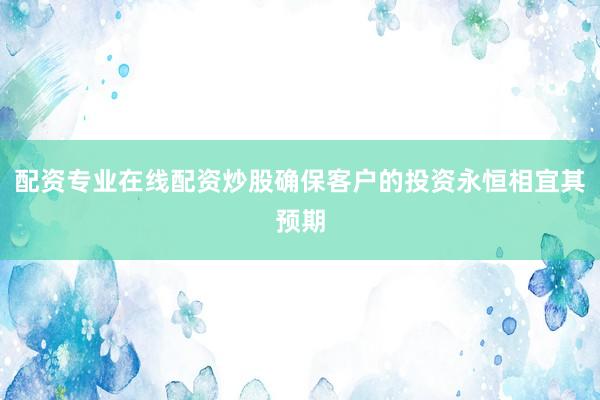 配资专业在线配资炒股确保客户的投资永恒相宜其预期