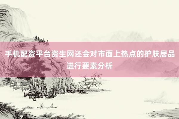 手机配资平台资生网还会对市面上热点的护肤居品进行要素分析