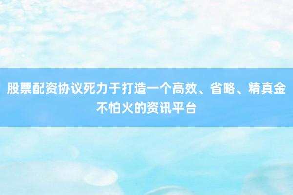 股票配资协议死力于打造一个高效、省略、精真金不怕火的资讯平台