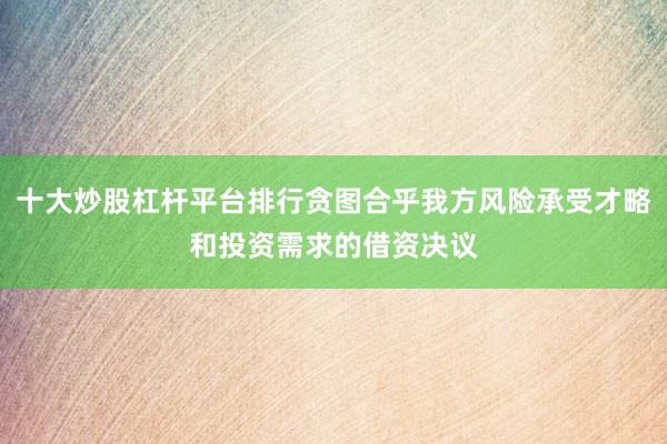 十大炒股杠杆平台排行贪图合乎我方风险承受才略和投资需求的借资决议