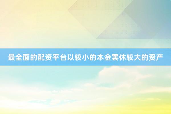 最全面的配资平台以较小的本金罢休较大的资产