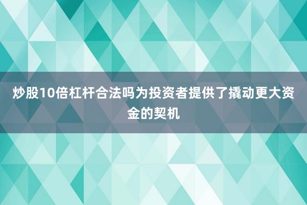 炒股10倍杠杆合法吗为投资者提供了撬动更大资金的契机