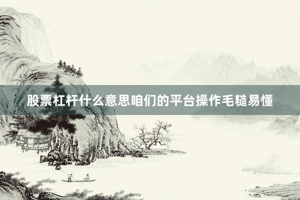 股票杠杆什么意思咱们的平台操作毛糙易懂