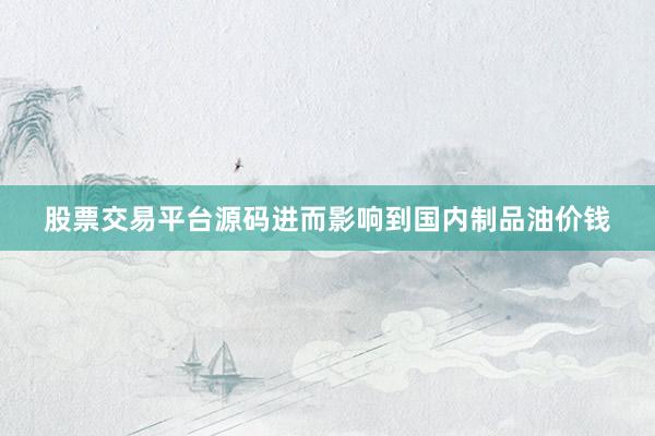 股票交易平台源码进而影响到国内制品油价钱