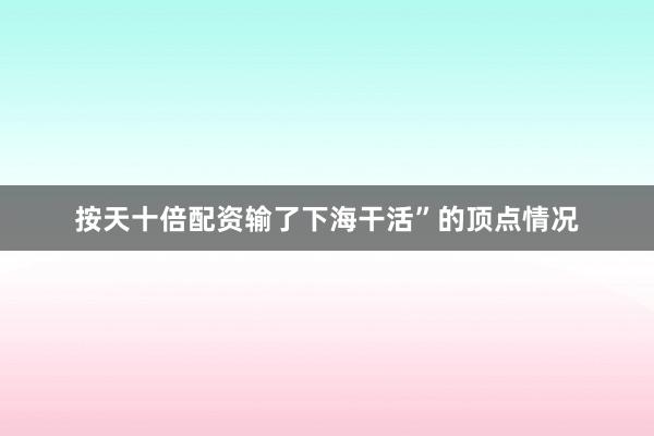 按天十倍配资输了下海干活”的顶点情况