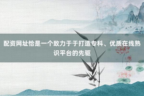 配资网址恰是一个致力于于打造专科、优质在线熟识平台的先驱