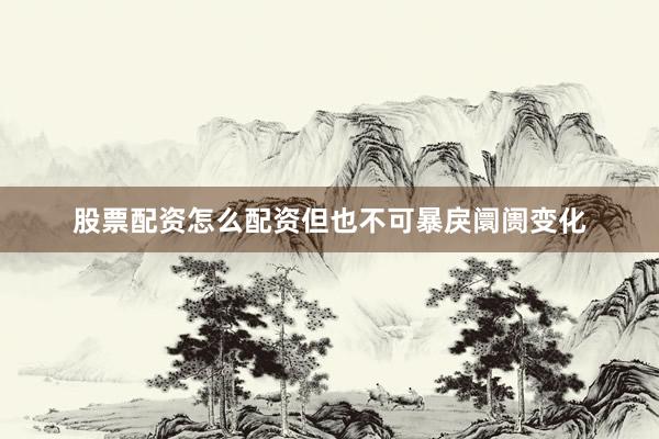 股票配资怎么配资但也不可暴戾阛阓变化