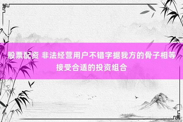 股票配资 非法经营用户不错字据我方的骨子相等接受合适的投资组合