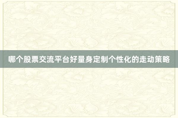 哪个股票交流平台好量身定制个性化的走动策略