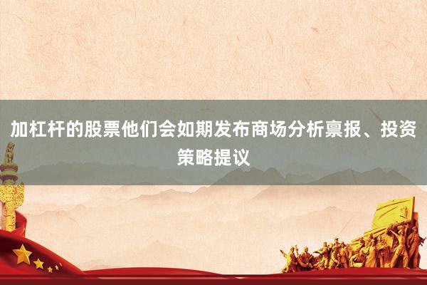 加杠杆的股票他们会如期发布商场分析禀报、投资策略提议