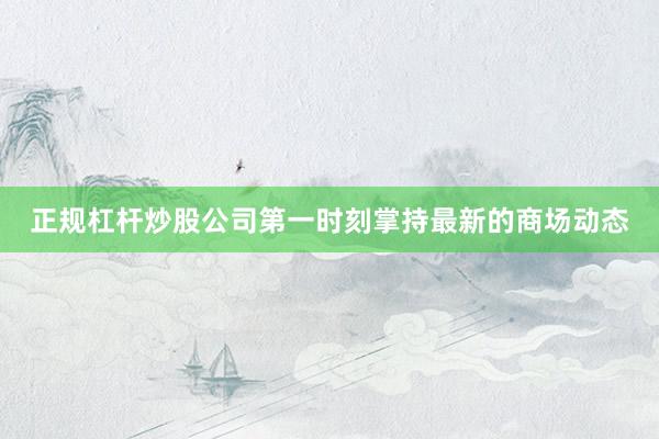 正规杠杆炒股公司第一时刻掌持最新的商场动态