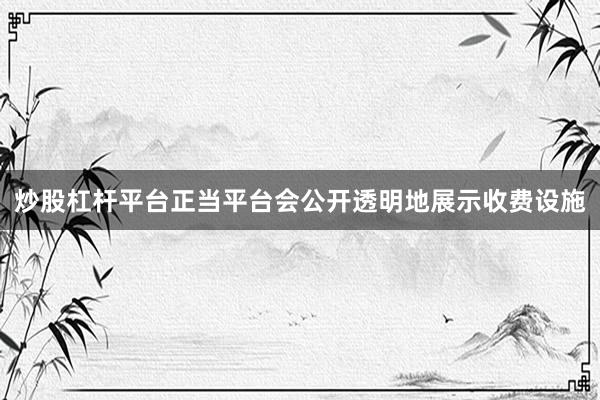 炒股杠杆平台正当平台会公开透明地展示收费设施
