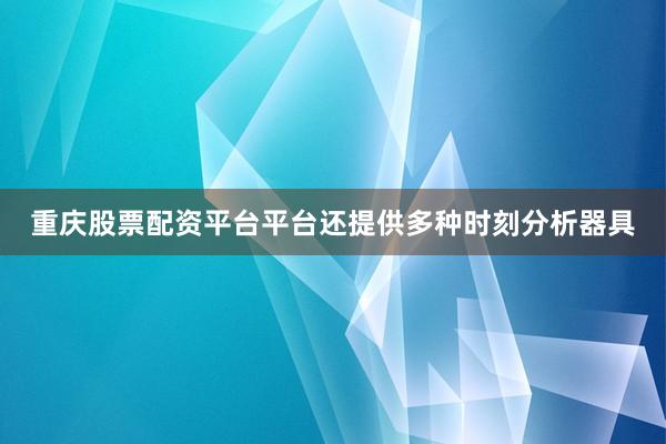 重庆股票配资平台平台还提供多种时刻分析器具