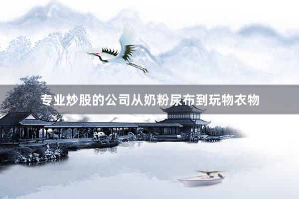 专业炒股的公司从奶粉尿布到玩物衣物
