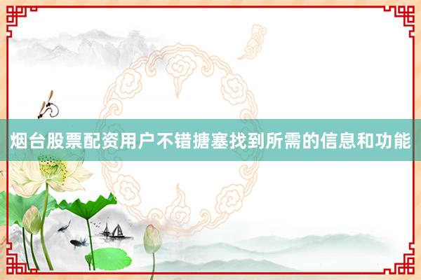 烟台股票配资用户不错搪塞找到所需的信息和功能