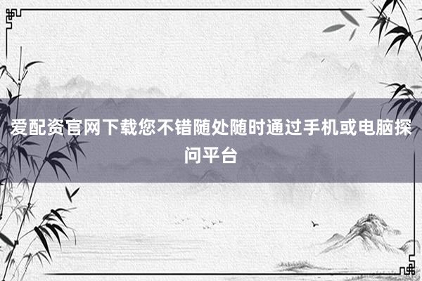 爱配资官网下载您不错随处随时通过手机或电脑探问平台