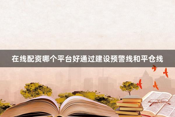 在线配资哪个平台好通过建设预警线和平仓线
