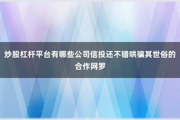 炒股杠杆平台有哪些公司信投还不错哄骗其世俗的合作网罗