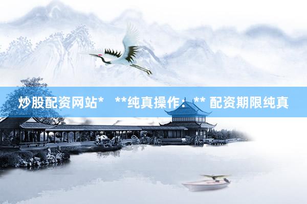 炒股配资网站*   **纯真操作：** 配资期限纯真