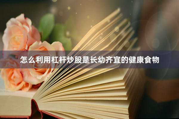 怎么利用杠杆炒股是长幼齐宜的健康食物