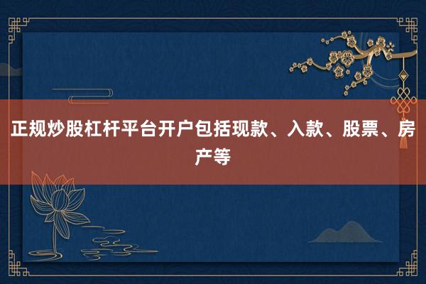 正规炒股杠杆平台开户包括现款、入款、股票、房产等
