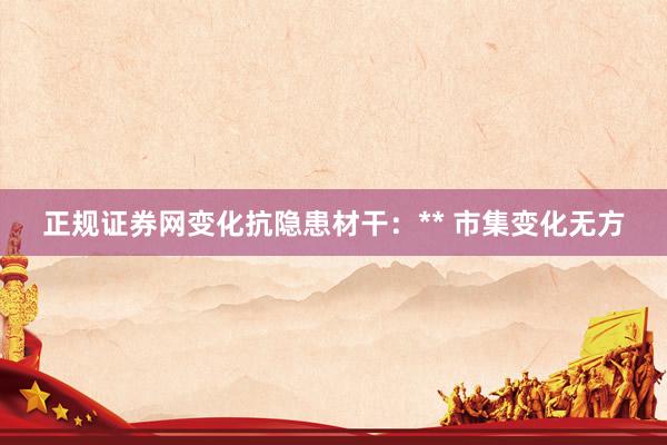 正规证券网变化抗隐患材干：** 市集变化无方