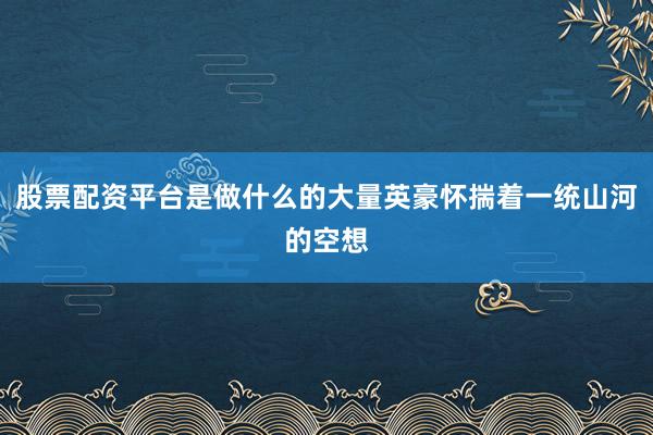 股票配资平台是做什么的大量英豪怀揣着一统山河的空想