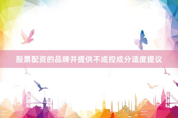 股票配资的品牌并提供不成控成分适度提议