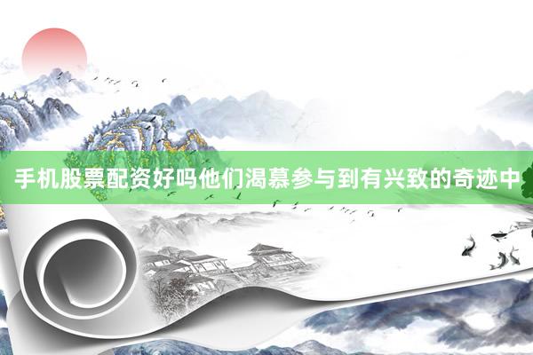 手机股票配资好吗他们渴慕参与到有兴致的奇迹中