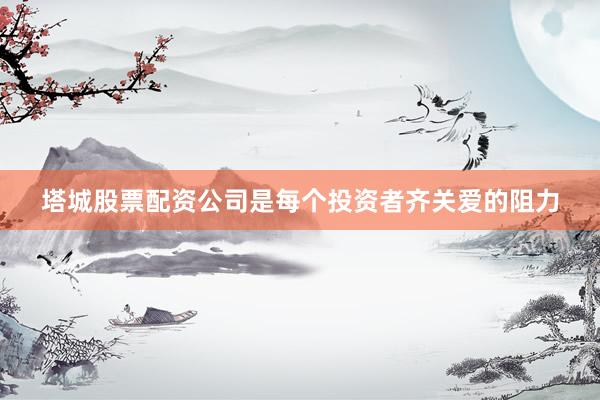 塔城股票配资公司是每个投资者齐关爱的阻力